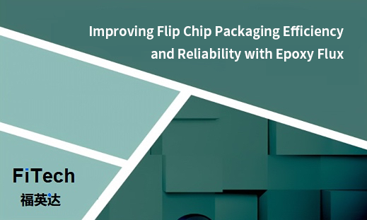 Improving Flip Chip Packaging Efficiency and Reliability with Epoxy Flux_Shenzhen Fitech
